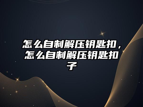 怎么自制解壓鑰匙扣，怎么自制解壓鑰匙扣子