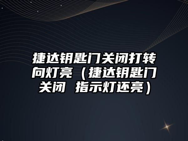 捷達鑰匙門關閉打轉向燈亮（捷達鑰匙門關閉 指示燈還亮）