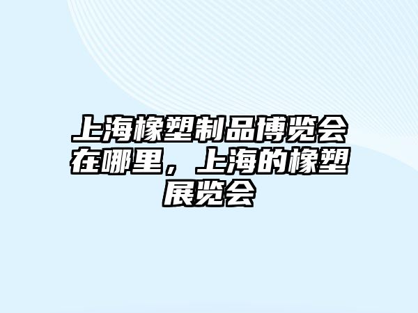 上海橡塑制品博覽會(huì)在哪里，上海的橡塑展覽會(huì)