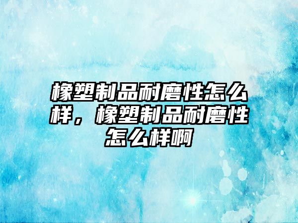 橡塑制品耐磨性怎么樣，橡塑制品耐磨性怎么樣啊