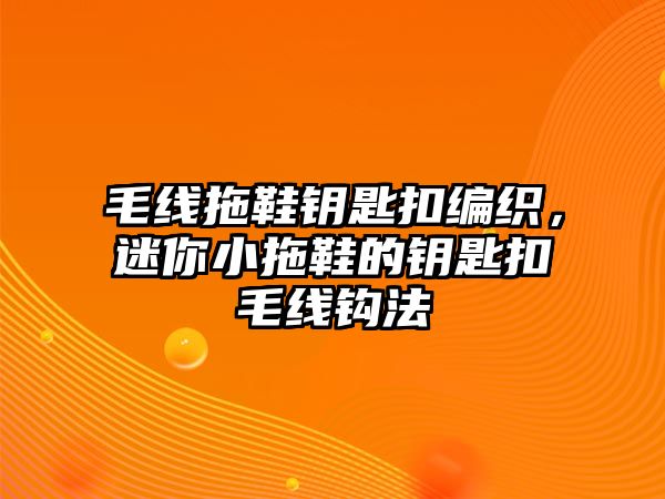 毛線拖鞋鑰匙扣編織，迷你小拖鞋的鑰匙扣毛線鉤法