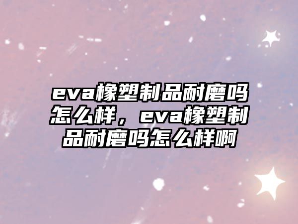 eva橡塑制品耐磨嗎怎么樣，eva橡塑制品耐磨嗎怎么樣啊