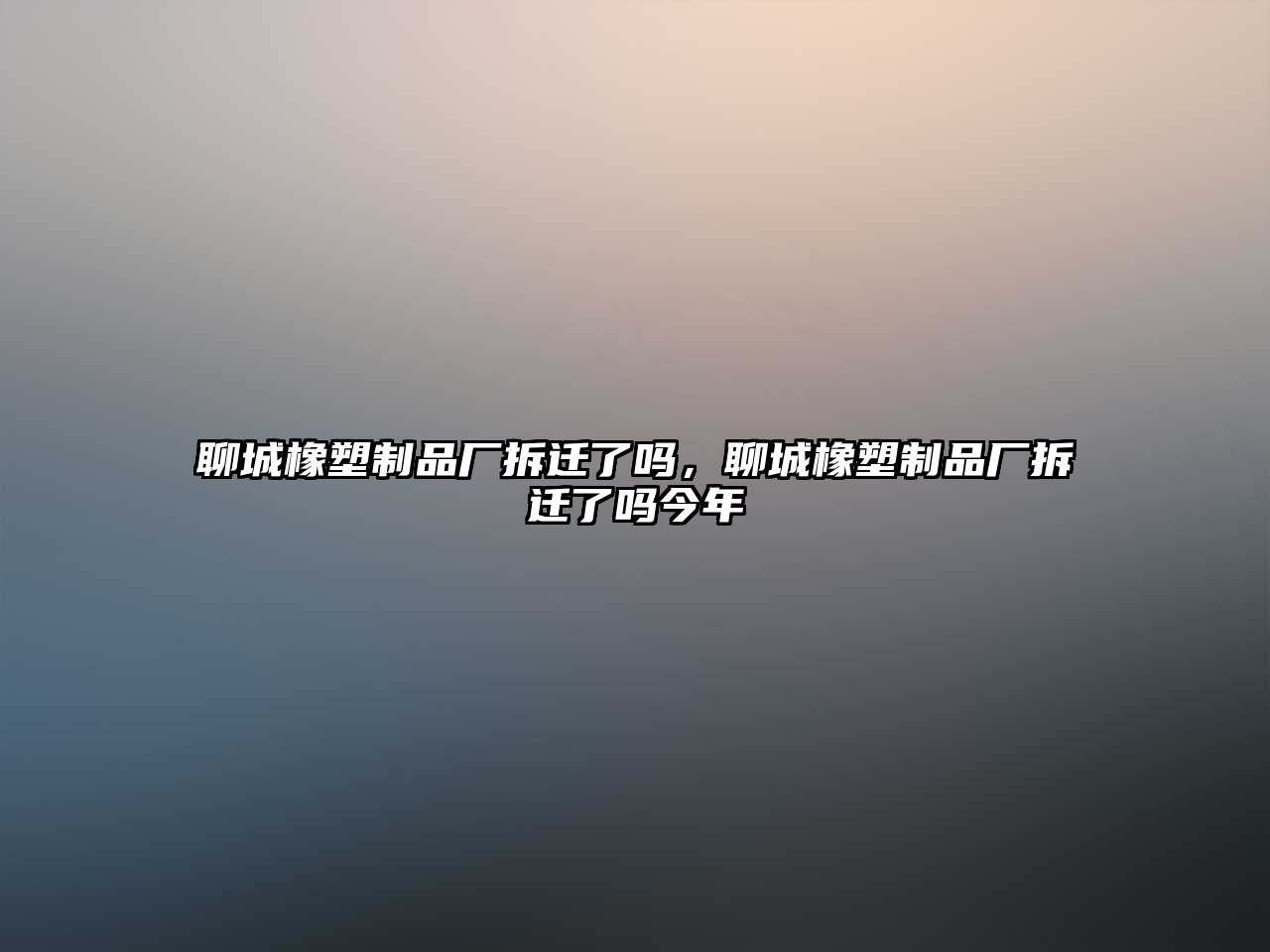 聊城橡塑制品廠拆遷了嗎，聊城橡塑制品廠拆遷了嗎今年