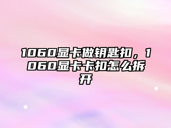 1060顯卡做鑰匙扣，1060顯卡卡扣怎么拆開