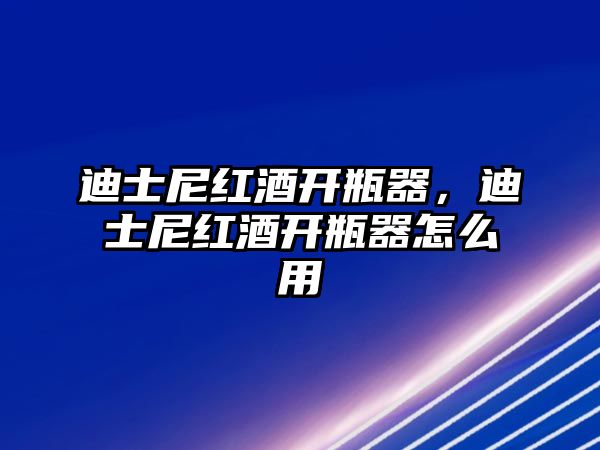 迪士尼紅酒開(kāi)瓶器，迪士尼紅酒開(kāi)瓶器怎么用