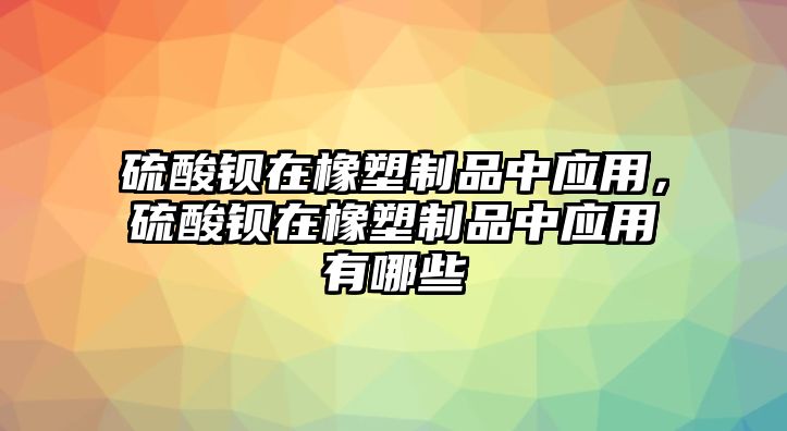 硫酸鋇在橡塑制品中應用，硫酸鋇在橡塑制品中應用有哪些