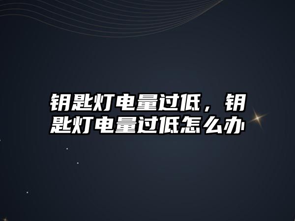 鑰匙燈電量過低，鑰匙燈電量過低怎么辦