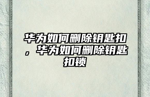 華為如何刪除鑰匙扣，華為如何刪除鑰匙扣鎖