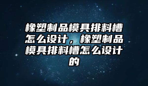 橡塑制品模具排料槽怎么設(shè)計(jì)，橡塑制品模具排料槽怎么設(shè)計(jì)的