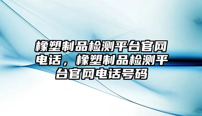 橡塑制品檢測(cè)平臺(tái)官網(wǎng)電話，橡塑制品檢測(cè)平臺(tái)官網(wǎng)電話號(hào)碼