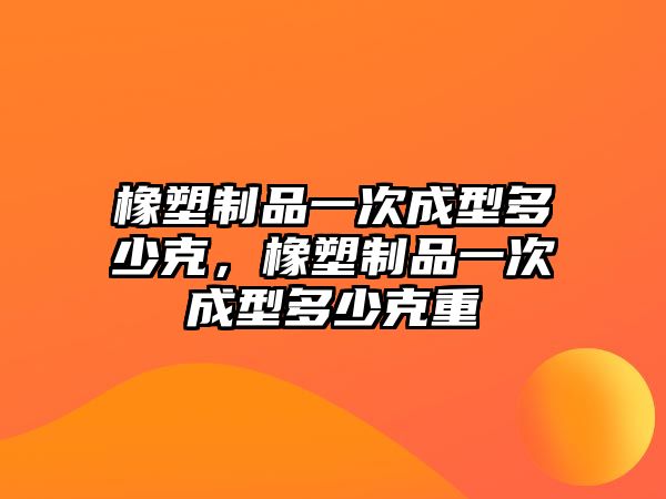 橡塑制品一次成型多少克，橡塑制品一次成型多少克重