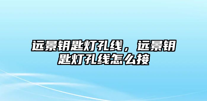 遠(yuǎn)景鑰匙燈孔線，遠(yuǎn)景鑰匙燈孔線怎么接