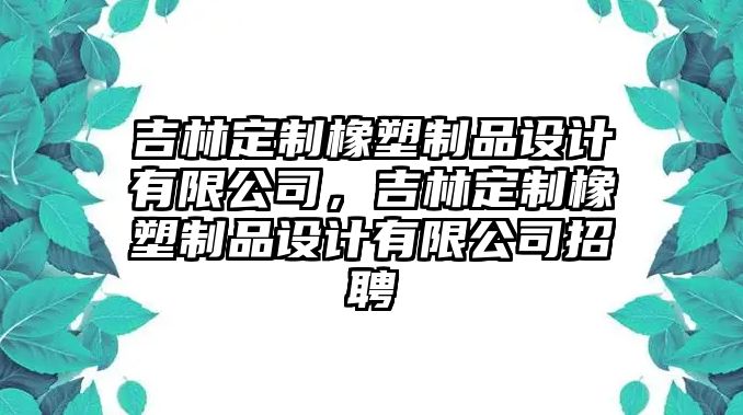 吉林定制橡塑制品設(shè)計(jì)有限公司，吉林定制橡塑制品設(shè)計(jì)有限公司招聘