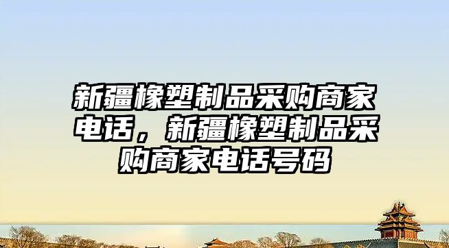 新疆橡塑制品采購商家電話，新疆橡塑制品采購商家電話號碼