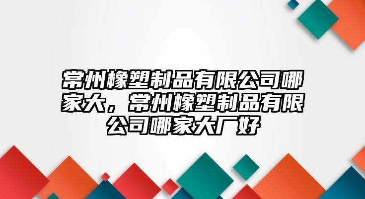 常州橡塑制品有限公司哪家大，常州橡塑制品有限公司哪家大廠好