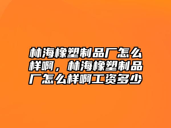 林海橡塑制品廠怎么樣啊，林海橡塑制品廠怎么樣啊工資多少