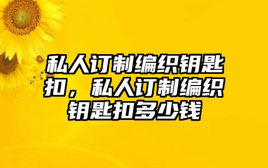 私人訂制編織鑰匙扣，私人訂制編織鑰匙扣多少錢