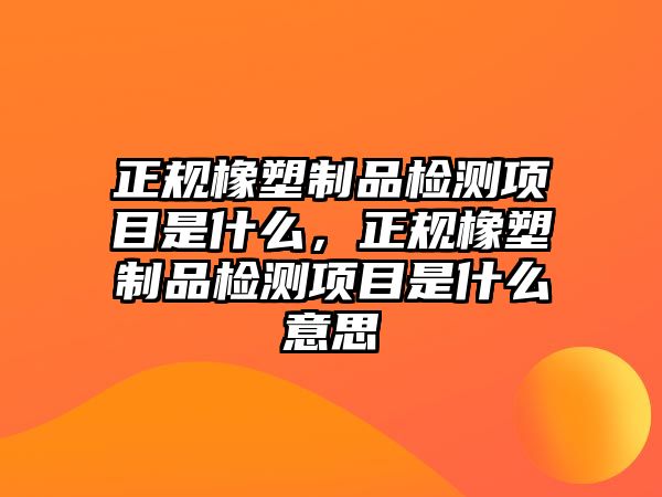 正規橡塑制品檢測項目是什么，正規橡塑制品檢測項目是什么意思