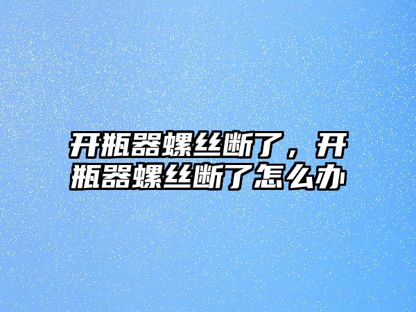 開瓶器螺絲斷了，開瓶器螺絲斷了怎么辦