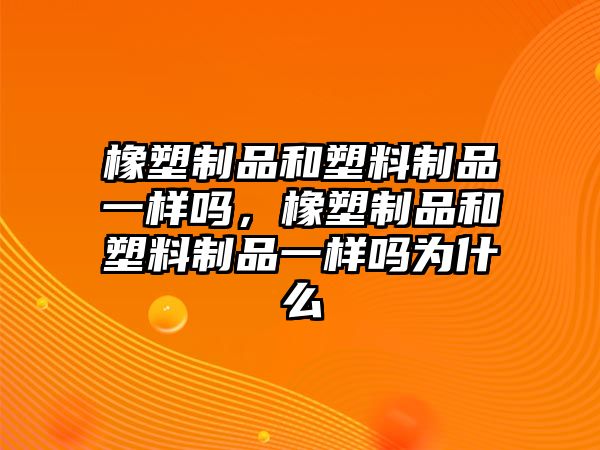 橡塑制品和塑料制品一樣嗎，橡塑制品和塑料制品一樣嗎為什么