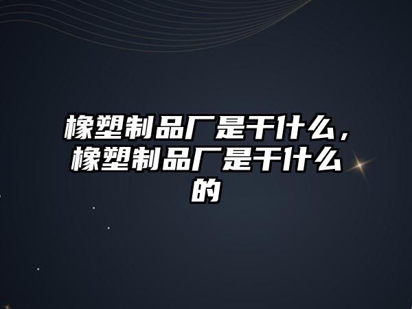 橡塑制品廠是干什么，橡塑制品廠是干什么的