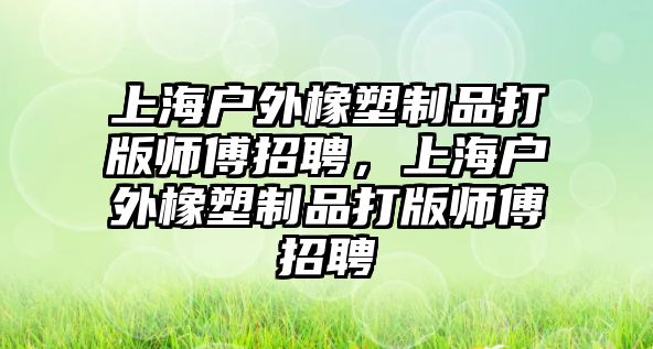 上海戶外橡塑制品打版師傅招聘，上海戶外橡塑制品打版師傅招聘