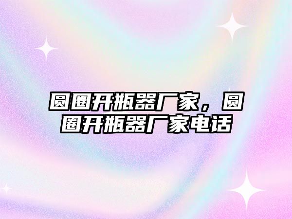 圓圈開瓶器廠家，圓圈開瓶器廠家電話